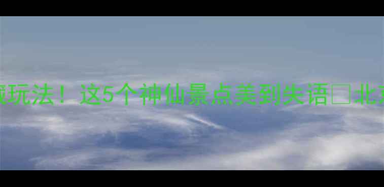 官渡古镇周边隐藏玩法这5个神仙景点美到失语北京周边游拍照打卡