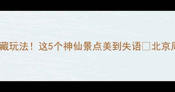 图片 官渡古镇周边隐藏玩法！这5个神仙景点美到失语📸北京周边游拍照打卡1