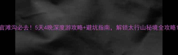 官滩沟必去5天4晚深度游攻略避坑指南解锁太行山秘境全攻略