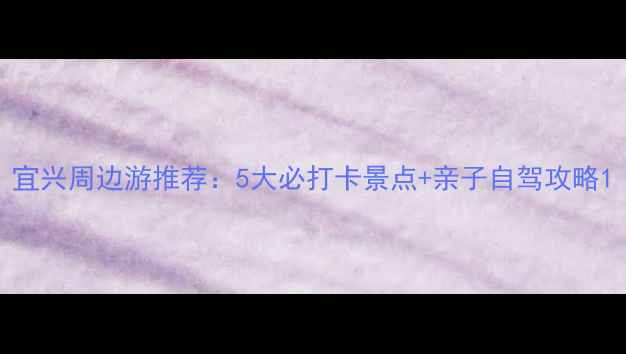 图片 宜兴周边游推荐：5大必打卡景点+亲子自驾攻略1