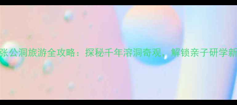 图片 宜兴张公洞旅游全攻略：探秘千年溶洞奇观，解锁亲子研学新体验