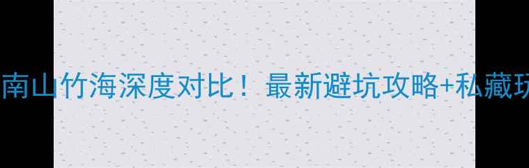 宜兴竹海VS南山竹海深度对比最新避坑攻略私藏玩法全公开