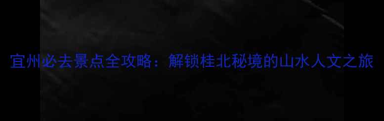 图片 宜州必去景点全攻略：解锁桂北秘境的山水人文之旅
