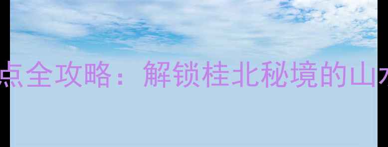 宜州必去景点全攻略解锁桂北秘境的山水人文之旅
