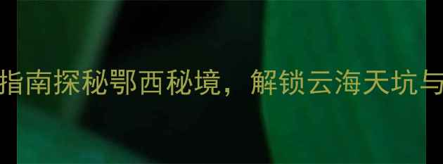 图片 宜昌大老岭必去景点指南探秘鄂西秘境，解锁云海天坑与高山草甸的避暑胜地