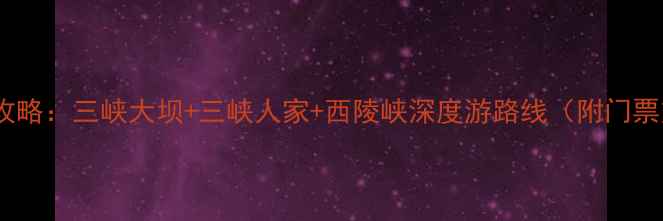 图片 宜昌必去景点全攻略：三峡大坝+三峡人家+西陵峡深度游路线（附门票交通行程规划）2