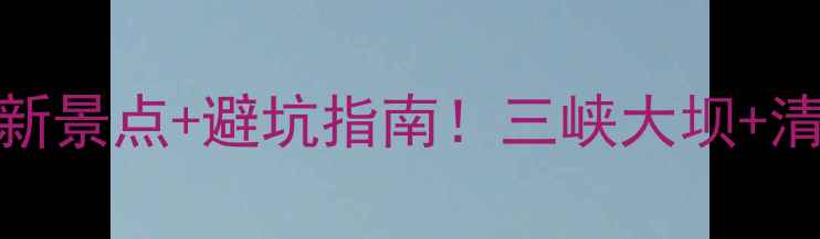 图片 宜昌旅游全攻略最新景点+避坑指南！三峡大坝+清江画廊保姆级路线