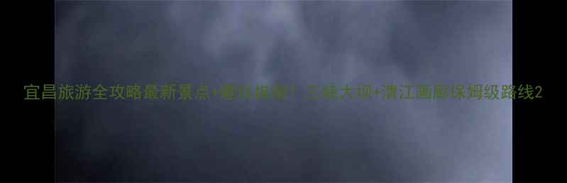 图片 宜昌旅游全攻略最新景点+避坑指南！三峡大坝+清江画廊保姆级路线2