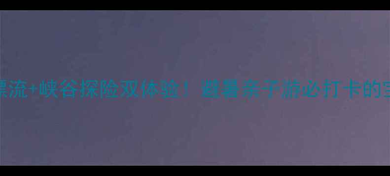 图片 宜昌朝天吼漂流+峡谷探险双体验！避暑亲子游必打卡的宝藏景区攻略