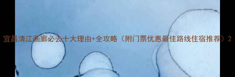 宜昌清江画廊必去十大理由全攻略附门票优惠最佳路线住宿推荐