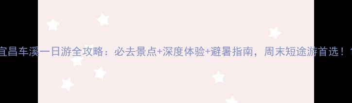 图片 宜昌车溪一日游全攻略：必去景点+深度体验+避暑指南，周末短途游首选！1