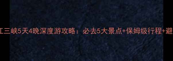 图片 宜昌长江三峡5天4晚深度游攻略：必去5大景点+保姆级行程+避坑指南1