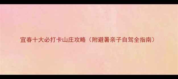 图片 宜春十大必打卡山庄攻略（附避暑亲子自驾全指南）