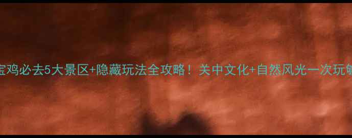 图片 宝鸡必去5大景区+隐藏玩法全攻略！关中文化+自然风光一次玩够