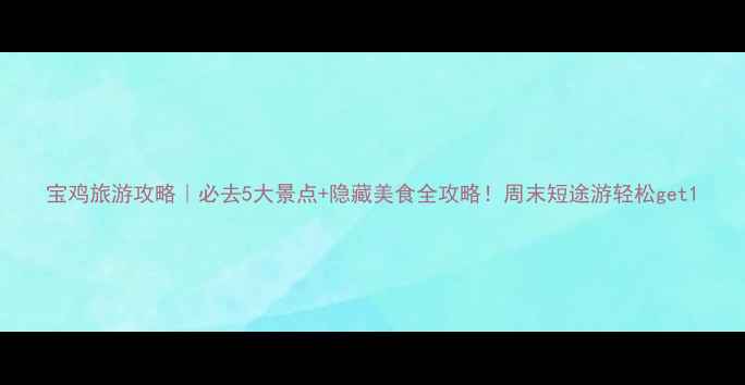 图片 宝鸡旅游攻略｜必去5大景点+隐藏美食全攻略！周末短途游轻松get1