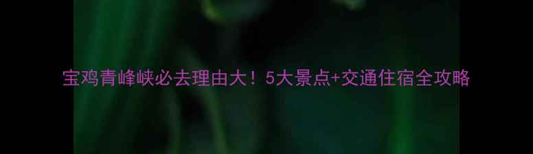 图片 宝鸡青峰峡必去理由大！5大景点+交通住宿全攻略
