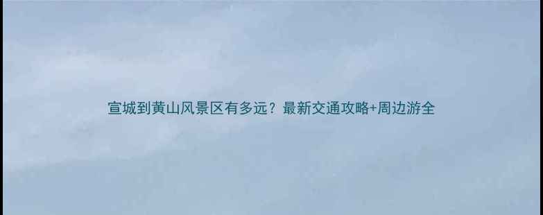图片 宣城到黄山风景区有多远？最新交通攻略+周边游全