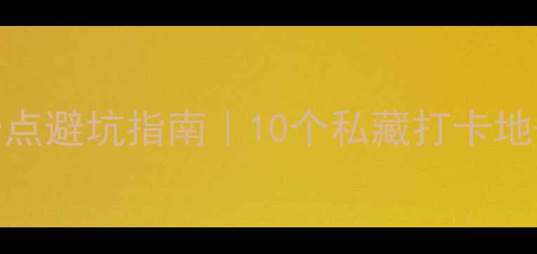 宣城小众景点避坑指南10个私藏打卡地交通攻略