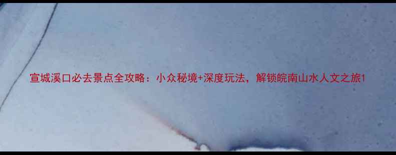 宣城溪口必去景点全攻略小众秘境深度玩法解锁皖南山水人文之旅