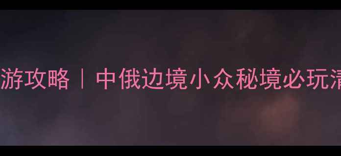 图片 室韦文化景区深度游攻略｜中俄边境小众秘境必玩清单+超全避坑指南