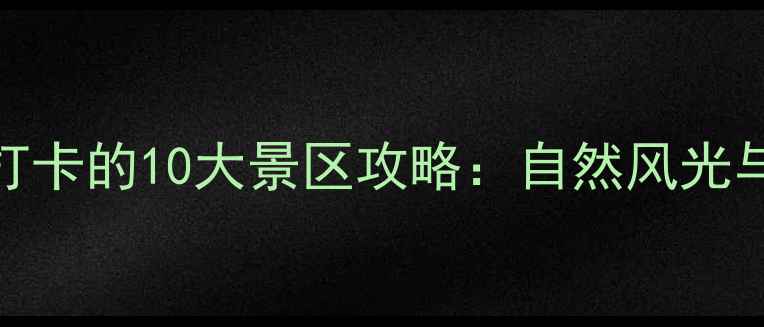 宽甸周边必打卡的10大景区攻略自然风光与人文体验全