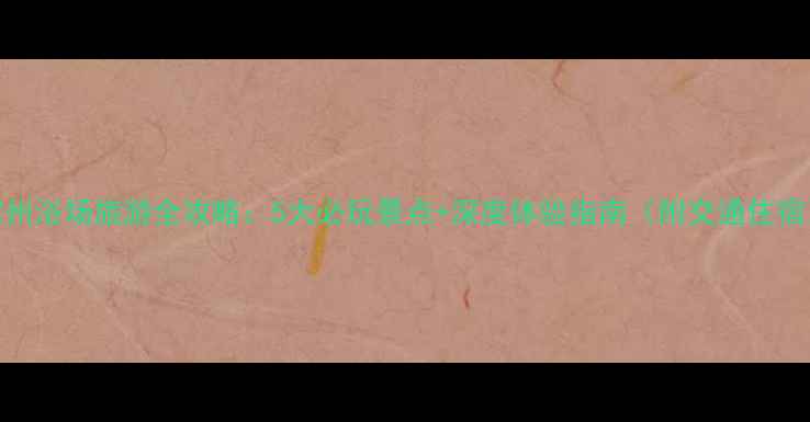 图片 宿州浴场旅游全攻略：5大必玩景点+深度体验指南（附交通住宿）