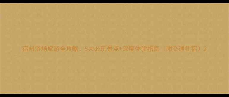 图片 宿州浴场旅游全攻略：5大必玩景点+深度体验指南（附交通住宿）2