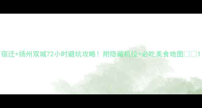 图片 宿迁+扬州双城72小时避坑攻略！附隐藏机位+必吃美食地图🍜📸1