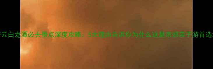 图片 密云白龙潭必去景点深度攻略：5大理由告诉你为什么这是京郊亲子游首选地