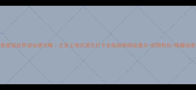 密室逃脱爱丽丝梦游仙境攻略北京上海沉浸式打卡全指南保姆级通关拍照机位隐藏线索解密