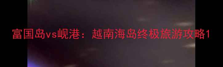 富国岛vs岘港越南海岛终极旅游攻略