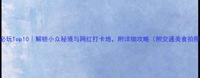 富山必玩Top10解锁小众秘境与网红打卡地附详细攻略附交通美食拍照点
