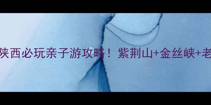 富平小众秘境陕西必玩亲子游攻略紫荆山金丝峡老城博物馆全攻略