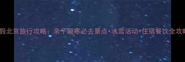 图片 寒假北京旅行攻略：亲子避寒必去景点+冰雪活动+住宿餐饮全攻略1