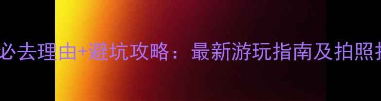 寨下大峡谷必去理由避坑攻略最新游玩指南及拍照打卡点推荐