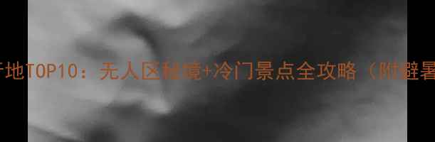 图片 小众旅行地TOP10：无人区秘境+冷门景点全攻略（附避暑路线）2