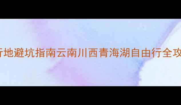 图片 小众旅行地避坑指南云南川西青海湖自由行全攻略✈️1