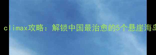 图片 小众避暑秘境！climax攻略：解锁中国最治愈的5个悬崖海岛，附避世玩法