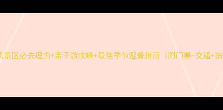 小南海风景区必去理由亲子游攻略最佳季节避暑指南附门票交通拍照点