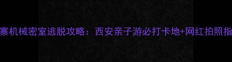 图片 小寨机械密室逃脱攻略：西安亲子游必打卡地+网红拍照指南