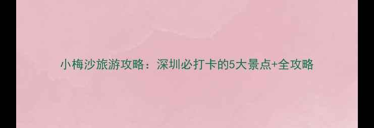 图片 小梅沙旅游攻略：深圳必打卡的5大景点+全攻略
