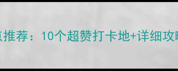 图片 小河周边必去景点推荐：10个超赞打卡地+详细攻略（附交通地图）
