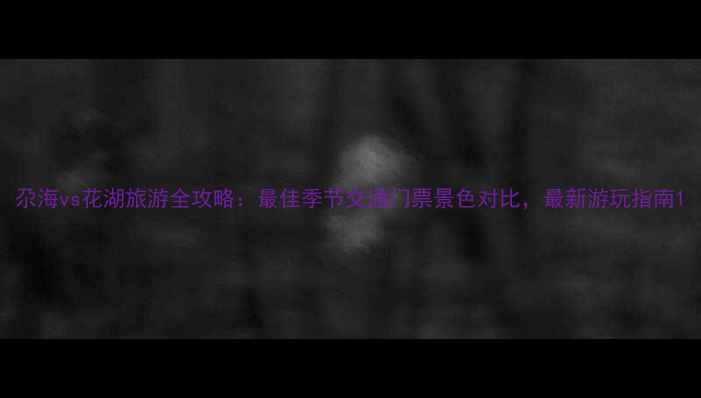 图片 尕海vs花湖旅游全攻略：最佳季节交通门票景色对比，最新游玩指南1