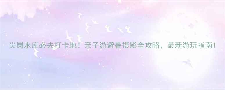 图片 尖岗水库必去打卡地！亲子游避暑摄影全攻略，最新游玩指南1