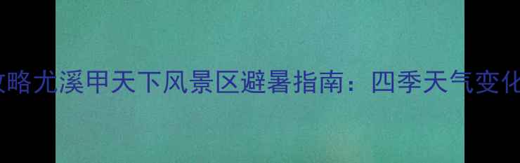 图片 尤溪必去景点全攻略尤溪甲天下风景区避暑指南：四季天气变化与最佳旅游时间2