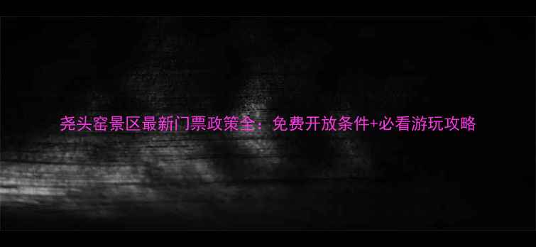 图片 尧头窑景区最新门票政策全：免费开放条件+必看游玩攻略