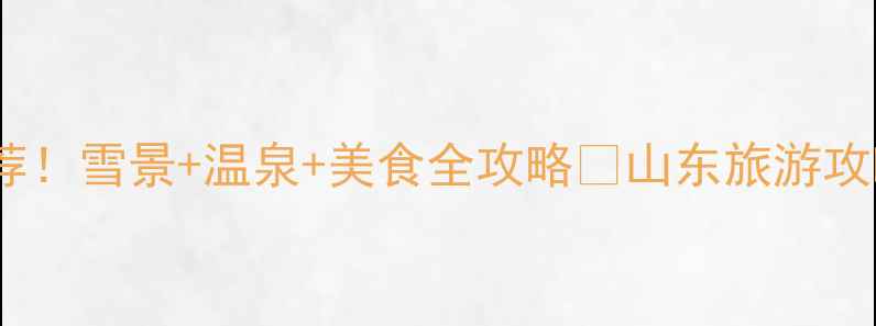 山东冬季必去景点推荐雪景温泉美食全攻略山东旅游攻略冬季旅行山东雪景