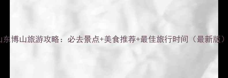 图片 山东博山旅游攻略：必去景点+美食推荐+最佳旅行时间（最新版）2