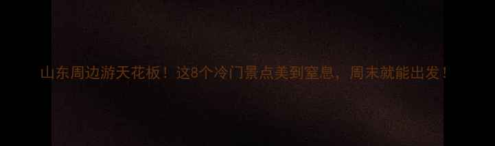 山东周边游天花板这8个冷门景点美到窒息周末就能出发