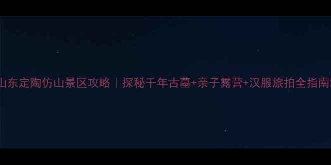 山东定陶仿山景区攻略探秘千年古墓亲子露营汉服旅拍全指南